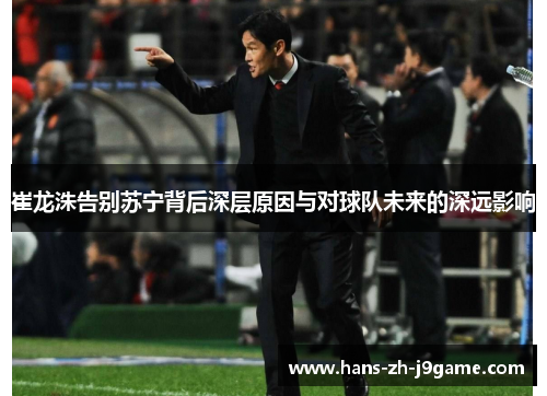 崔龙洙告别苏宁背后深层原因与对球队未来的深远影响