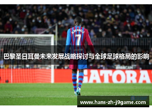 巴黎圣日耳曼未来发展战略探讨与全球足球格局的影响 巴黎圣日耳曼未来发展战略探讨与全球足球格局的影响
