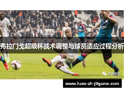 弗拉门戈超级杯战术调整与球员适应过程分析