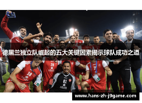 德黑兰独立队崛起的五大关键因素揭示球队成功之道