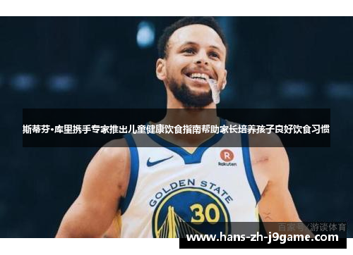 斯蒂芬·库里携手专家推出儿童健康饮食指南帮助家长培养孩子良好饮食习惯 斯蒂芬·库里携手专家推出儿童健康饮食指南帮助家长培养孩子良好饮食习惯
