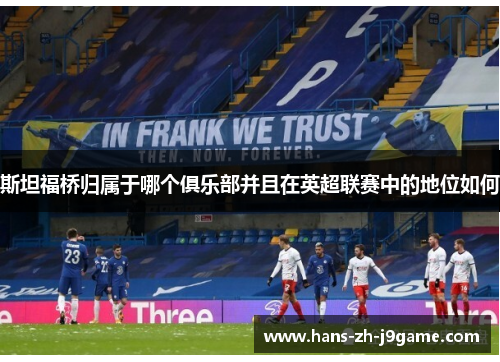 斯坦福桥归属于哪个俱乐部并且在英超联赛中的地位如何 斯坦福桥归属于哪个俱乐部并且在英超联赛中的地位如何