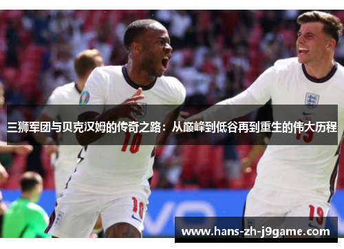 三狮军团与贝克汉姆的传奇之路：从巅峰到低谷再到重生的伟大历程