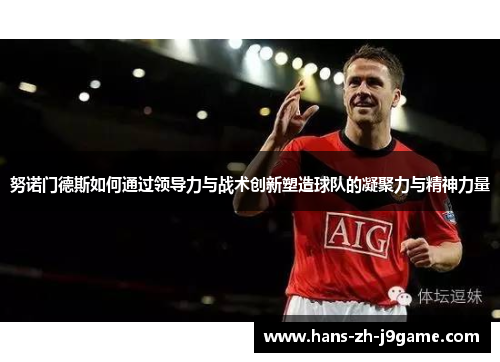 努诺门德斯如何通过领导力与战术创新塑造球队的凝聚力与精神力量 努诺门德斯如何通过领导力与战术创新塑造球队的凝聚力与精神力量