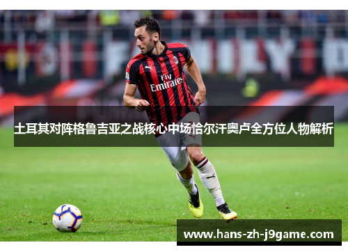 土耳其对阵格鲁吉亚之战核心中场恰尔汗奥卢全方位人物解析 土耳其对阵格鲁吉亚之战核心中场恰尔汗奥卢全方位人物解析