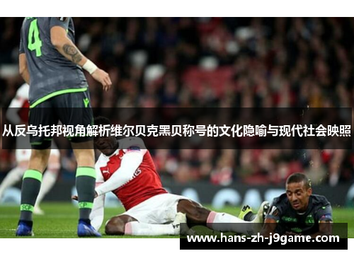 从反乌托邦视角解析维尔贝克黑贝称号的文化隐喻与现代社会映照 从反乌托邦视角解析维尔贝克黑贝称号的文化隐喻与现代社会映照