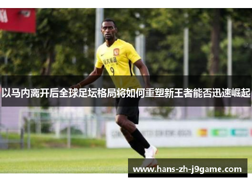 以马内离开后全球足坛格局将如何重塑新王者能否迅速崛起