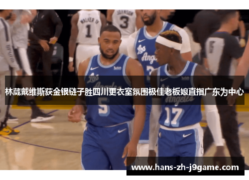 林葳戴维斯获金银链子胜四川更衣室氛围极佳老板娘直指广东为中心