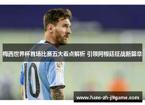 梅西世界杯首场比赛五大看点解析 引领阿根廷征战新篇章