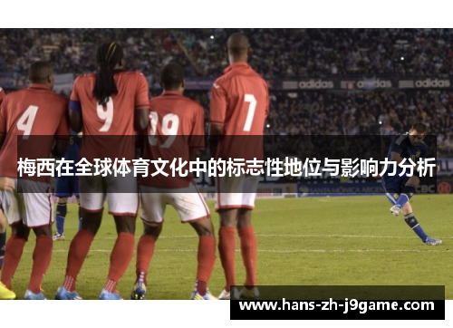 梅西在全球体育文化中的标志性地位与影响力分析