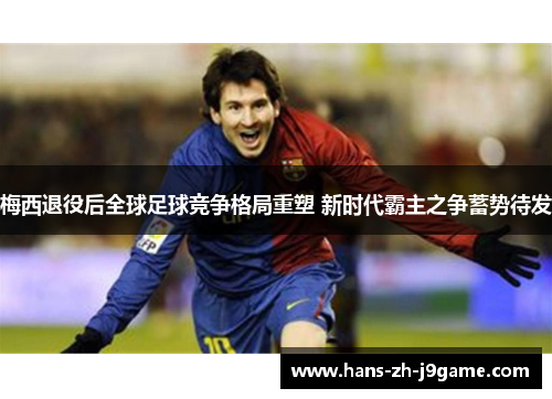 梅西退役后全球足球竞争格局重塑 新时代霸主之争蓄势待发