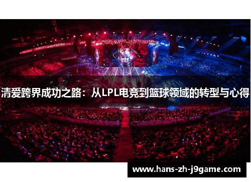 清爱跨界成功之路:从LPL电竞到篮球领域的转型与心得 清爱跨界成功之路:从LPL电竞到篮球领域的转型与心得