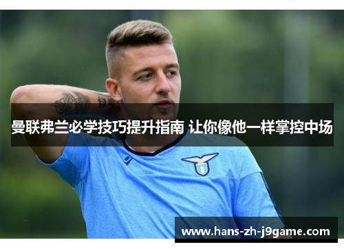 曼联弗兰必学技巧提升指南 让你像他一样掌控中场 曼联弗兰必学技巧提升指南 让你像他一样掌控中场