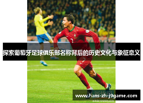 探索葡萄牙足球俱乐部名称背后的历史文化与象征意义 探索葡萄牙足球俱乐部名称背后的历史文化与象征意义