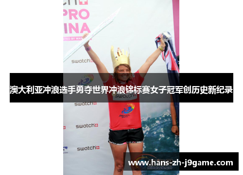 澳大利亚冲浪选手勇夺世界冲浪锦标赛女子冠军创历史新纪录 澳大利亚冲浪选手勇夺世界冲浪锦标赛女子冠军创历史新纪录