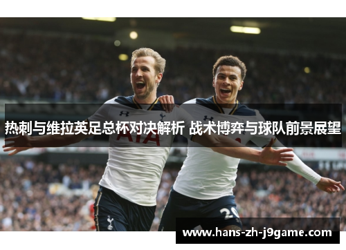 热刺与维拉英足总杯对决解析 战术博弈与球队前景展望 热刺与维拉英足总杯对决解析 战术博弈与球队前景展望