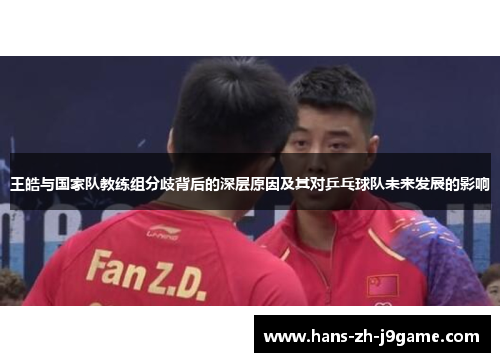 王皓与国家队教练组分歧背后的深层原因及其对乒乓球队未来发展的影响 王皓与国家队教练组分歧背后的深层原因及其对乒乓球队未来发展的影响