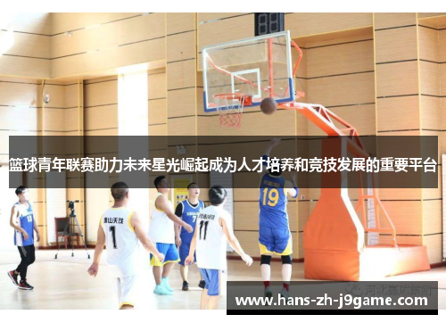 篮球青年联赛助力未来星光崛起成为人才培养和竞技发展的重要平台