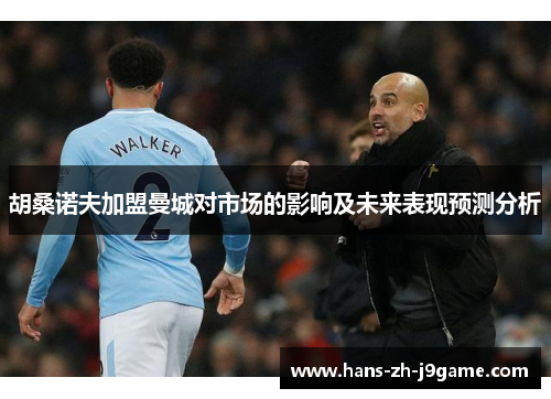 胡桑诺夫加盟曼城对市场的影响及未来表现预测分析
