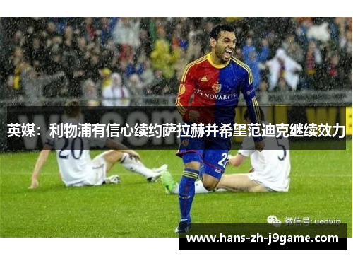 英媒：利物浦有信心续约萨拉赫并希望范迪克继续效力