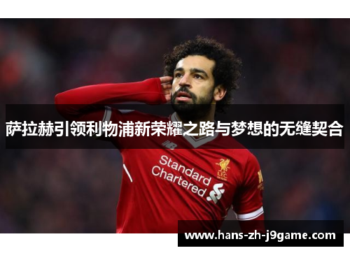 萨拉赫引领利物浦新荣耀之路与梦想的无缝契合 萨拉赫引领利物浦新荣耀之路与梦想的无缝契合