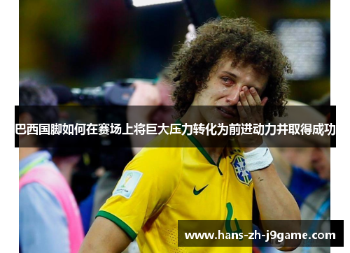 巴西国脚如何在赛场上将巨大压力转化为前进动力并取得成功