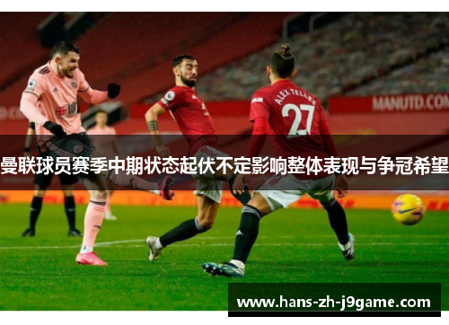 曼联球员赛季中期状态起伏不定影响整体表现与争冠希望