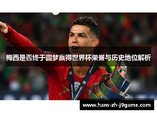 梅西是否终于圆梦赢得世界杯荣誉与历史地位解析