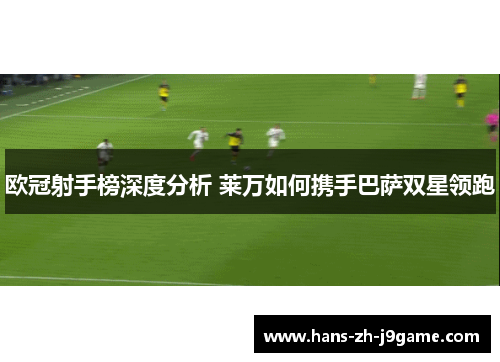 欧冠射手榜深度分析 莱万如何携手巴萨双星领跑