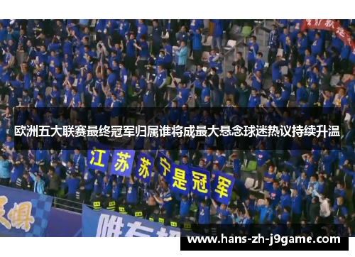 欧洲五大联赛最终冠军归属谁将成最大悬念球迷热议持续升温