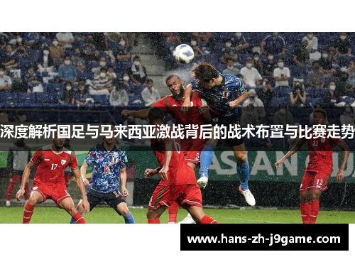 深度解析国足与马来西亚激战背后的战术布置与比赛走势