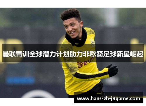 曼联青训全球潜力计划助力非欧裔足球新星崛起 曼联青训全球潜力计划助力非欧裔足球新星崛起