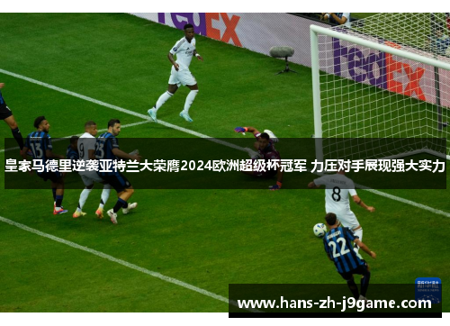 皇家马德里逆袭亚特兰大荣膺2024欧洲超级杯冠军 力压对手展现强大实力
