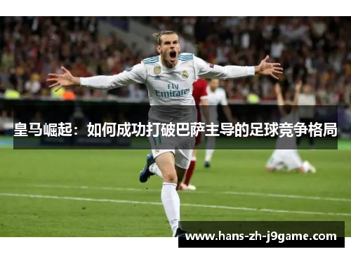 皇马崛起：如何成功打破巴萨主导的足球竞争格局