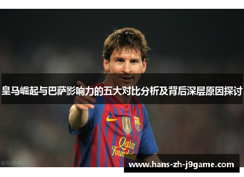 皇马崛起与巴萨影响力的五大对比分析及背后深层原因探讨