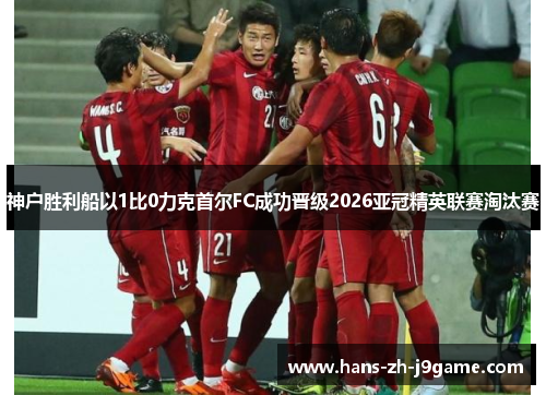 神户胜利船以1比0力克首尔FC成功晋级2026亚冠精英联赛淘汰赛
