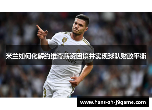 米兰如何化解约维奇薪资困境并实现球队财政平衡