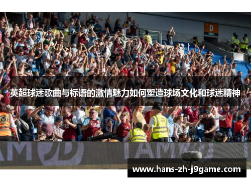 英超球迷歌曲与标语的激情魅力如何塑造球场文化和球迷精神