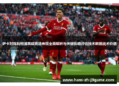 萨卡对阵利物浦英超赛场表现全面解析与关键影响评估技术数据战术价值