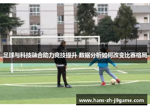 足球与科技融合助力竞技提升 数据分析如何改变比赛格局 足球与科技融合助力竞技提升 数据分析如何改变比赛格局