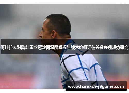 阿什拉夫对阵韩国欧冠数据深度解析与战术价值评估关键表现趋势研究