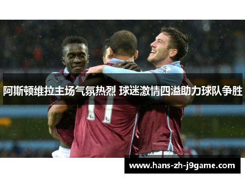 阿斯顿维拉主场气氛热烈 球迷激情四溢助力球队争胜