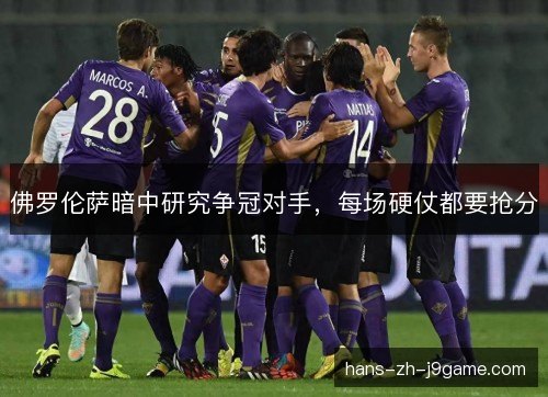 佛罗伦萨暗中研究争冠对手，每场硬仗都要抢分