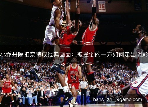 小乔丹隔扣奈特成经典画面：被撞倒的一方如何走出阴影